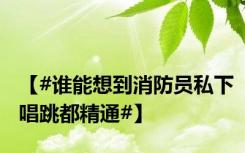 【#谁能想到消防员私下唱跳都精通#】