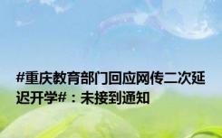 #重庆教育部门回应网传二次延迟开学#：未接到通知