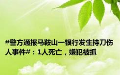 #警方通报马鞍山一银行发生持刀伤人事件#：1人死亡，嫌犯被抓