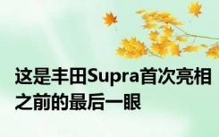 这是丰田Supra首次亮相之前的最后一眼