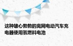 这种雄心勃勃的离网电动汽车充电器使用氢燃料电池