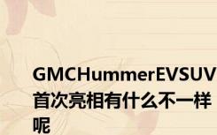 GMCHummerEVSUV首次亮相有什么不一样呢