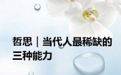 哲思｜当代人最稀缺的三种能力