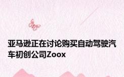 亚马逊正在讨论购买自动驾驶汽车初创公司Zoox