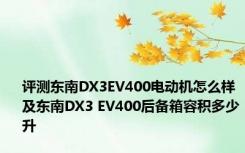 评测东南DX3EV400电动机怎么样及东南DX3 EV400后备箱容积多少升