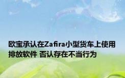 欧宝承认在Zafira小型货车上使用排放软件 否认存在不当行为