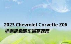 2023 Chevrolet Corvette Z06 拥有超级跑车最高速度