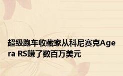 超级跑车收藏家从科尼赛克Agera RS赚了数百万美元