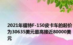 2021年福特F-150皮卡车的起价为30635美元最高接近80000美元