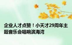 企业人才点赞！小天才29周年主题音乐会唱响滨海湾