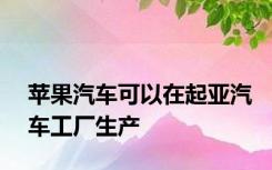 苹果汽车可以在起亚汽车工厂生产