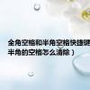 全角空格和半角空格快捷键（全角半角的空格怎么清除）