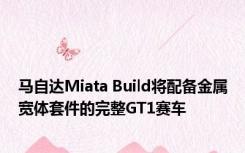 马自达Miata Build将配备金属宽体套件的完整GT1赛车