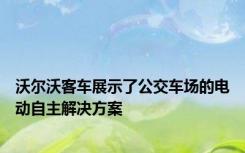 沃尔沃客车展示了公交车场的电动自主解决方案
