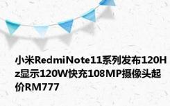 小米RedmiNote11系列发布120Hz显示120W快充108MP摄像头起价RM777