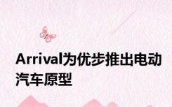 Arrival为优步推出电动汽车原型