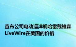 宣布公司电动巡洋舰哈雷戴维森LiveWire在美国的价格