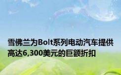 雪佛兰为Bolt系列电动汽车提供高达6,300美元的巨额折扣