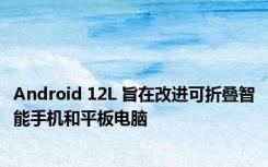 Android 12L 旨在改进可折叠智能手机和平板电脑