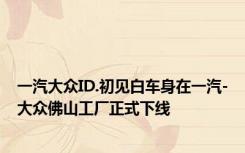 一汽大众ID.初见白车身在一汽-大众佛山工厂正式下线