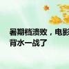 暑期档溃败，电影业要背水一战了