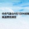 中央气象台9月7日06时继续发布高温黄色预警
