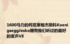 1600马力的柯尼塞格杰斯科KoenigseggJesko拥有我们听过的最好的发声V8