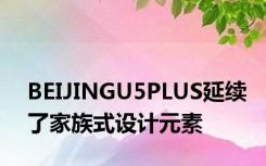 BEIJINGU5PLUS延续了家族式设计元素