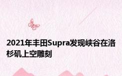 2021年丰田Supra发现峡谷在洛杉矶上空雕刻
