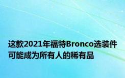 这款2021年福特Bronco选装件可能成为所有人的稀有品