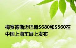 梅赛德斯迈巴赫S680和S560在中国上海车展上发布