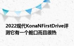 2022现代KonaNFirstDrive评测它有一个舱口而且很热