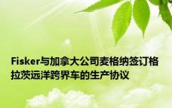 Fisker与加拿大公司麦格纳签订格拉茨远洋跨界车的生产协议