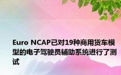 Euro NCAP已对19种商用货车模型的电子驾驶员辅助系统进行了测试