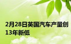 2月28日英国汽车产量创13年新低