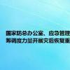 国家防总办公室、应急管理部：统筹调度力量开展灾后恢复重建