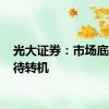 光大证券：市场底部 静待转机