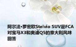 阿尔法·罗密欧Stelvio SUV是FCA对宝马X3和奥迪Q5的意大利风味回答