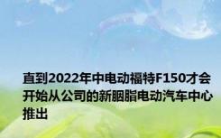 直到2022年中电动福特F150才会开始从公司的新胭脂电动汽车中心推出