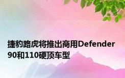 捷豹路虎将推出商用Defender 90和110硬顶车型