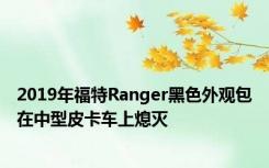 2019年福特Ranger黑色外观包在中型皮卡车上熄灭