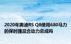 2020年奥迪RS Q8使用680马力的保时捷混合动力总成吗