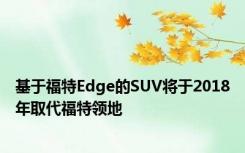 基于福特Edge的SUV将于2018年取代福特领地