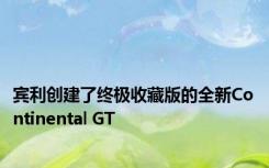 宾利创建了终极收藏版的全新Continental GT