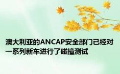 澳大利亚的ANCAP安全部门已经对一系列新车进行了碰撞测试