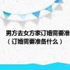 男方去女方家订婚需要准备什么（订婚需要准备什么）