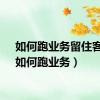 如何跑业务留住客人（如何跑业务）