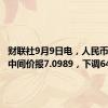 财联社9月9日电，人民币兑美元中间价报7.0989，下调64点。
