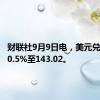 财联社9月9日电，美元兑日元涨0.5%至143.02。