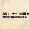 携程：“十一”长假旅游预订火爆机票价格回落超20%
